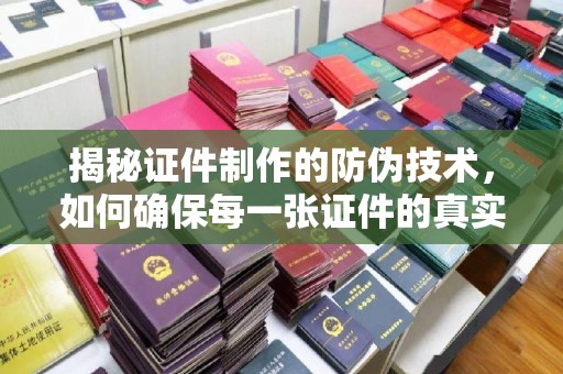 兴隆台揭秘证件制作的防伪技术，如何确保每一张证件的真实性与安全性