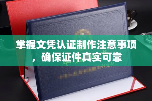 浮梁掌握文凭认证制作注意事项，确保证件真实可靠