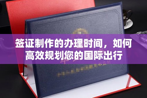 卢氏签证制作的办理时间，如何高效规划您的国际出行