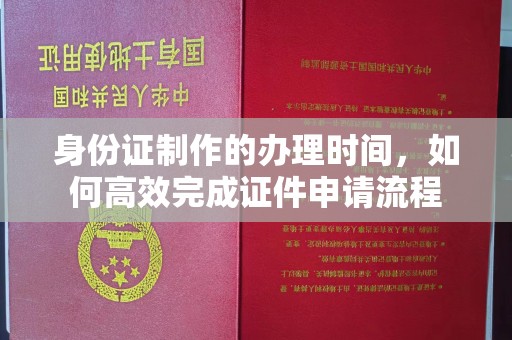 红花岗身份证制作的办理时间，如何高效完成证件申请流程