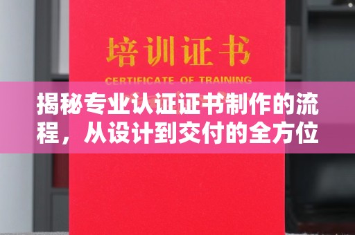 万江揭秘专业认证证书制作的流程，从设计到交付的全方位指南