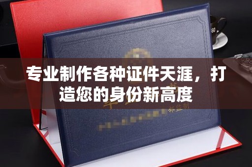 乌丘专业制作各种证件天涯，打造您的身份新高度