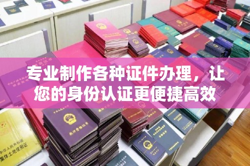 武隆专业制作各种证件办理，让您的身份认证更便捷高效