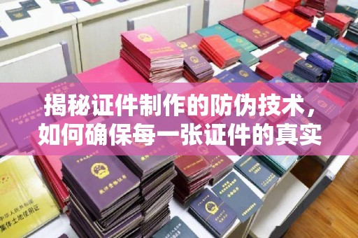 红花岗揭秘证件制作的防伪技术，如何确保每一张证件的真实性