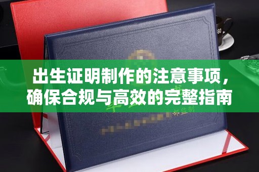 阿坝出生证明制作的注意事项，确保合规与高效的完整指南